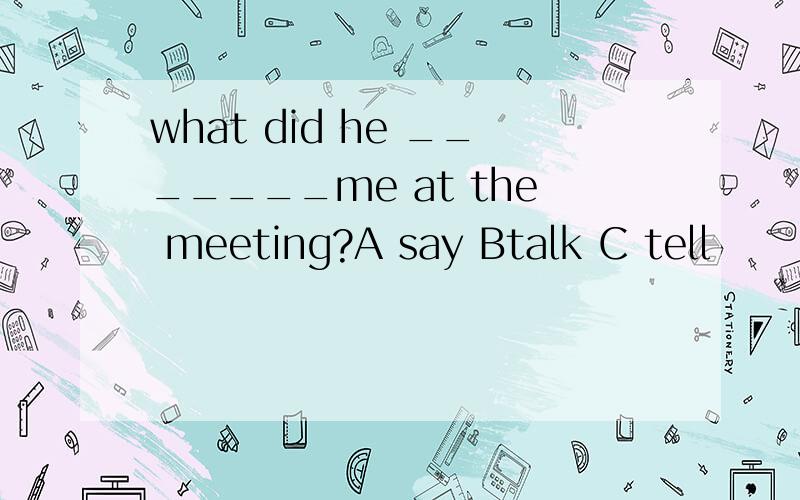 what did he _______me at the meeting?A say Btalk C tell