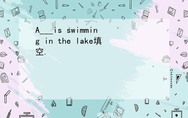 A___is swimming in the lake填空.