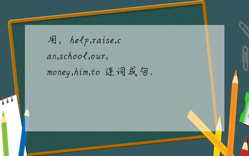 用：help,raise,can,school,our,money,him,to 连词成句.