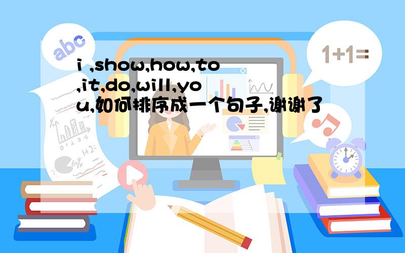 i ,show,how,to,it,do,will,you,如何排序成一个句子,谢谢了