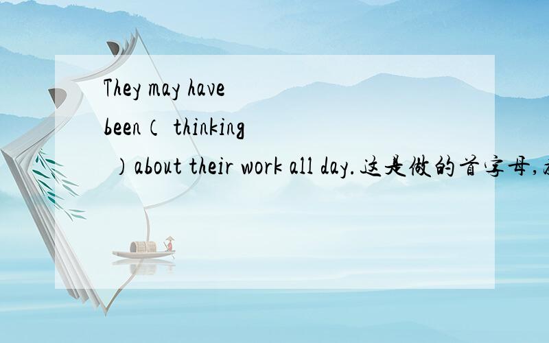 They may have been（ thinking ）about their work all day.这是做的首字母,为啥要填think的ing形式.
