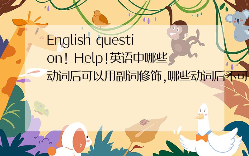 English question! Help!英语中哪些动词后可以用副词修饰,哪些动词后不可以用副词修饰?