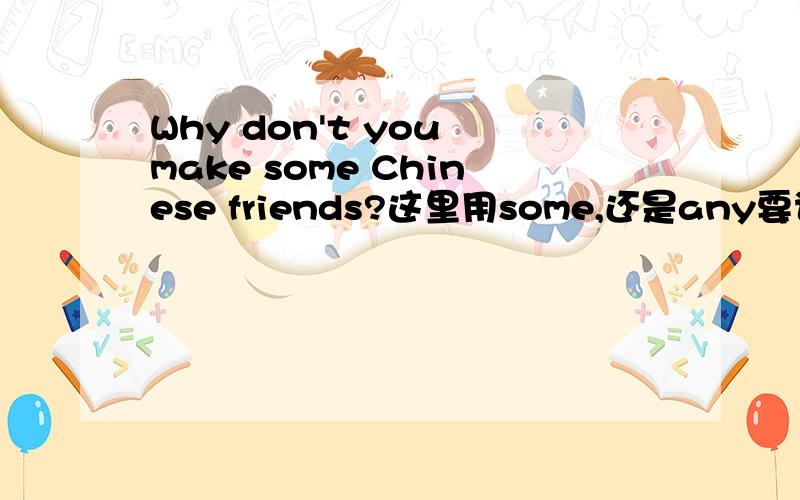 Why don't you make some Chinese friends?这里用some,还是any要说为什么Why?