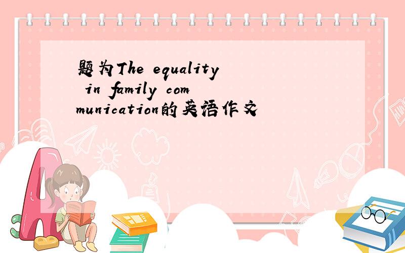 题为The equality in family communication的英语作文