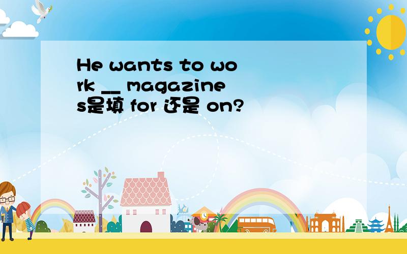 He wants to work __ magazines是填 for 还是 on?