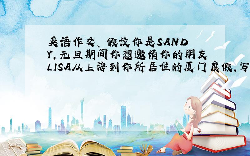英语作文、 假设你是SANDY,元旦期间你想邀请你的朋友LISA从上海到你所居住的厦门度假,写一篇电子邮件、