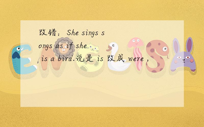 改错：She sings songs as if she is a bird.说是 is 改成 were ,