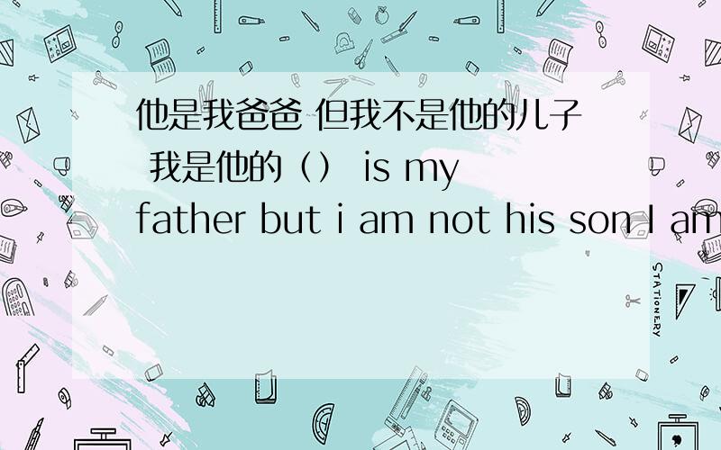 他是我爸爸 但我不是他的儿子 我是他的（） is my father but i am not his son I am ( )