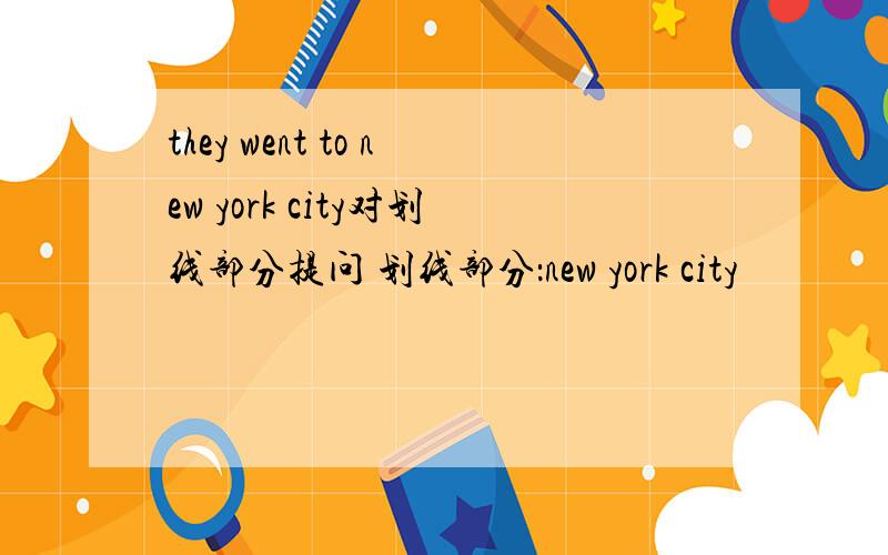 they went to new york city对划线部分提问 划线部分：new york city