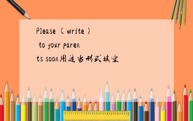 Please (write) to your parents soon用适当形式填空