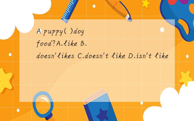 A puppy( )dog food?A.like B.doesn'likes C.doesn't like D.isn't like