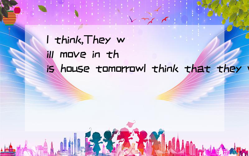 I think,They will move in this house tomorrowI think that they will move in this house tomorrow这两句话可以相等吗?