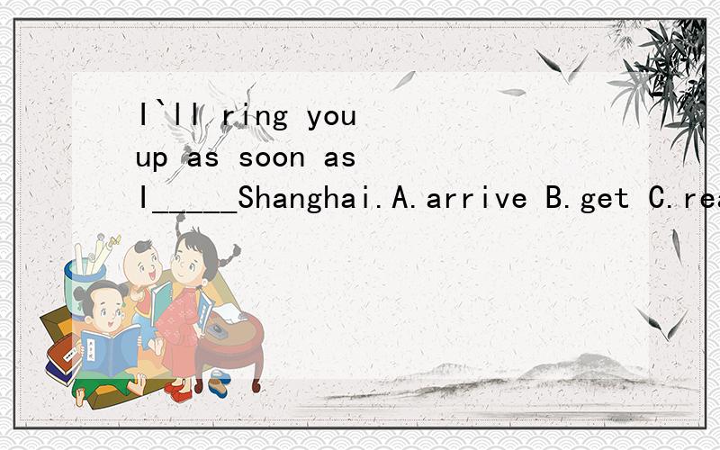 I`ll ring you up as soon as I_____Shanghai.A.arrive B.get C.reach D.reached