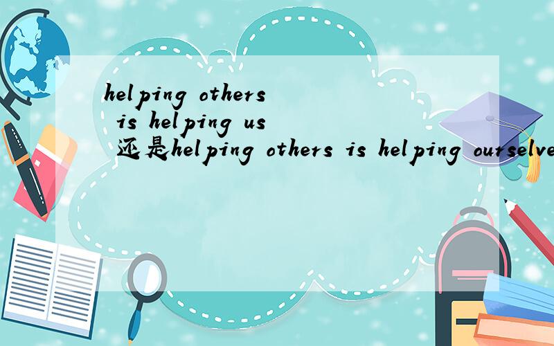 helping others is helping us 还是helping others is helping ourselves?老师讲的是ourselves,但我不理解为什么不能用us,