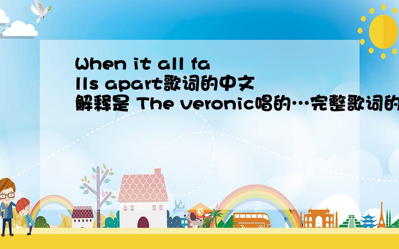 When it all falls apart歌词的中文解释是 The veronic唱的…完整歌词的翻译,谢谢