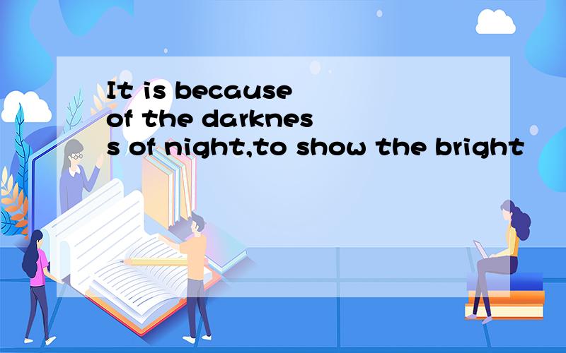 It is because of the darkness of night,to show the bright