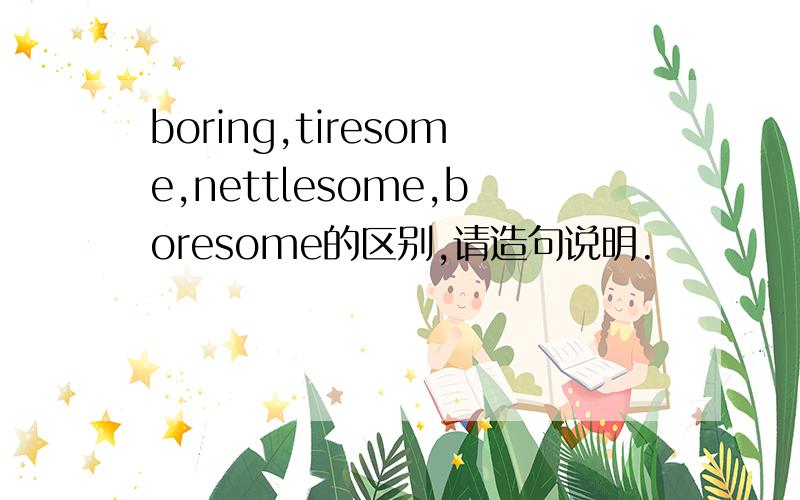 boring,tiresome,nettlesome,boresome的区别,请造句说明.