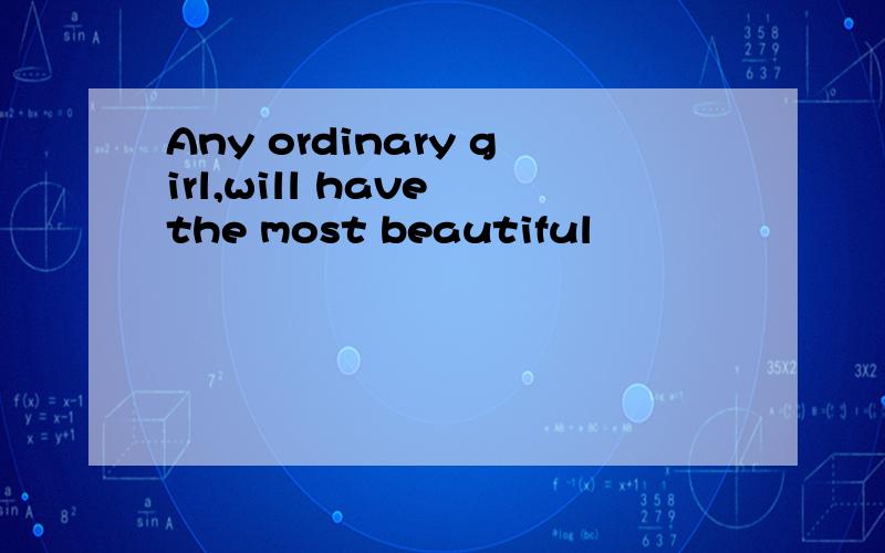 Any ordinary girl,will have the most beautiful