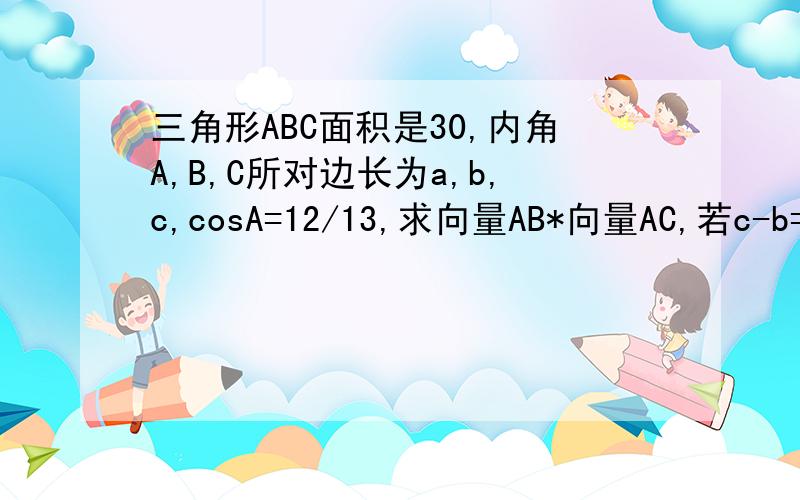 三角形ABC面积是30,内角A,B,C所对边长为a,b,c,cosA=12/13,求向量AB*向量AC,若c-b=1,求a的值