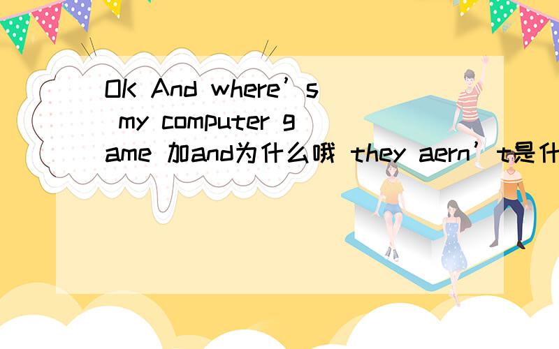 OK And where’s my computer game 加and为什么哦 they aern’t是什么意思哦 全写是什么哦 谢谢