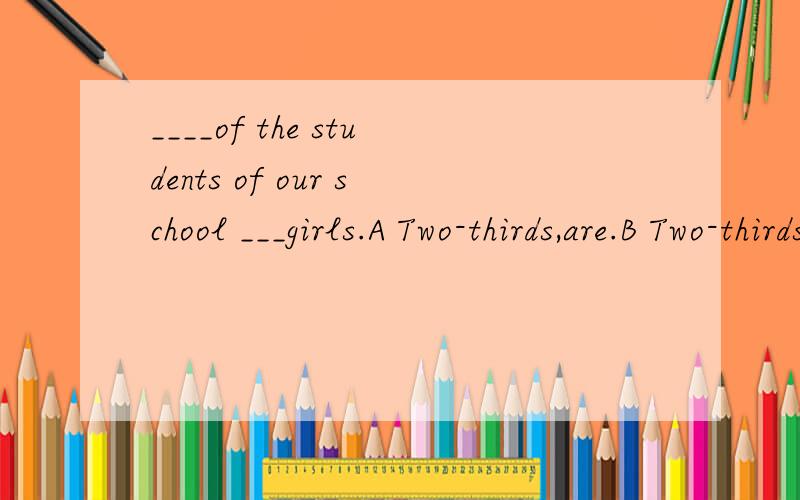 ____of the students of our school ___girls.A Two-thirds,are.B Two-thirds,is