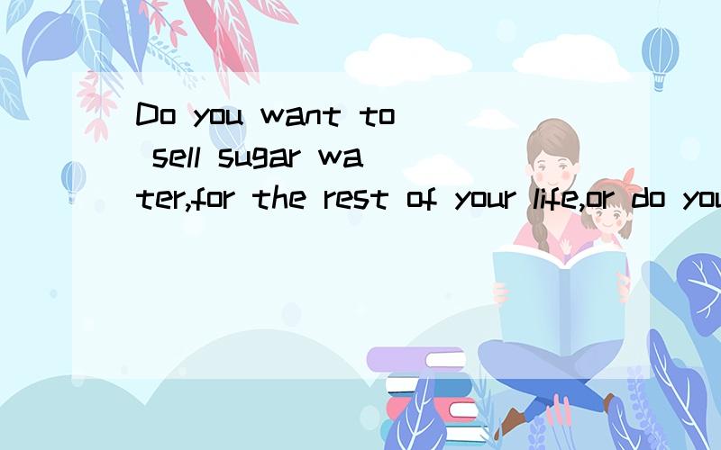 Do you want to sell sugar water,for the rest of your life,or do you want to come with me and change the world —Stera Jobs 啥意思?