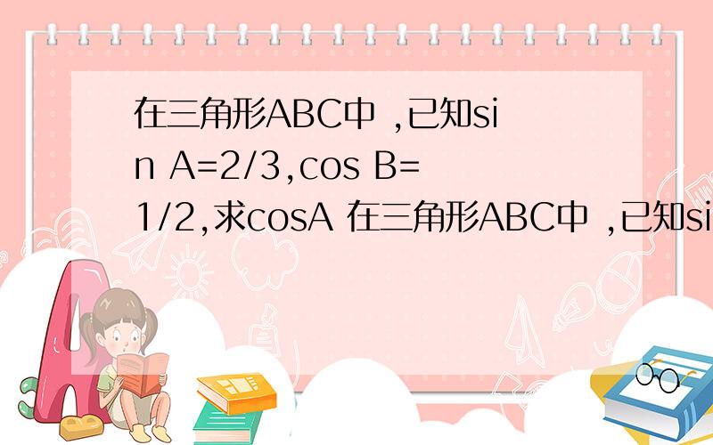在三角形ABC中 ,已知sin A=2/3,cos B=1/2,求cosA 在三角形ABC中 ,已知sin A=2/3,cos B=1/2,不好意思写错了。求cosC