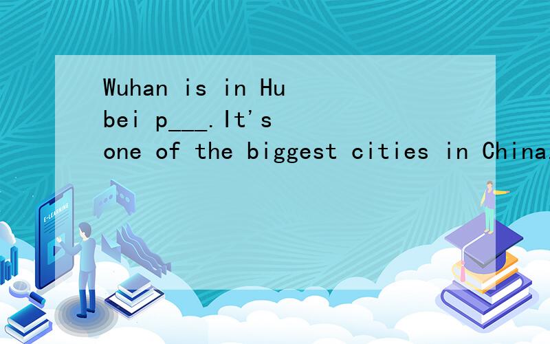 Wuhan is in Hubei p___.It's one of the biggest cities in China.