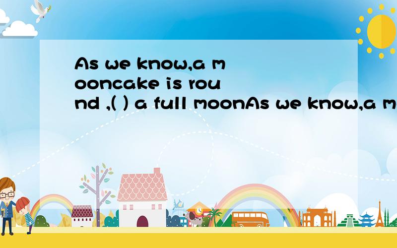 As we know,a mooncake is round ,( ) a full moonAs we know,a mooncake is round ,( ) a full moonA.look like B.looks like C.like D.likes 并说下 look like 和like的区别
