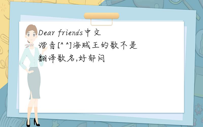 Dear friends中文谐音[^ ^]海贼王的歌不是翻译歌名,好郁闷