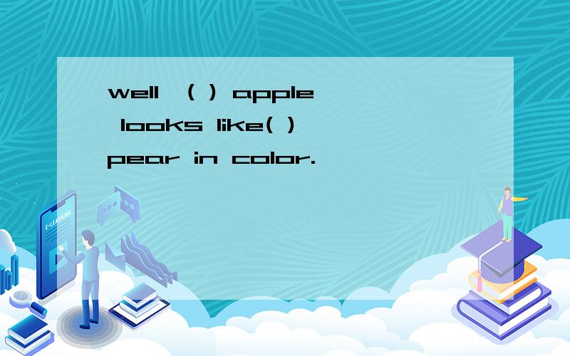 well,( ) apple looks like( )pear in color.