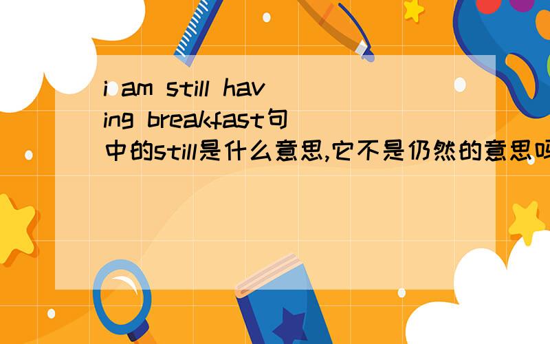 i am still having breakfast句中的still是什么意思,它不是仍然的意思吗?怎么译成‘我正在吃早饭‘’我仍然正在吃早饭,