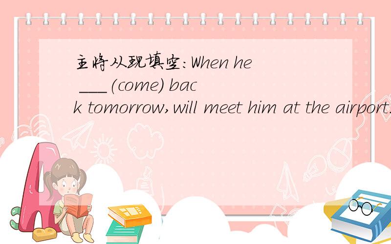 主将从现填空：When he ___(come) back tomorrow,will meet him at the airport.