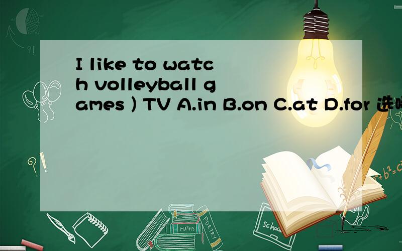 I like to watch volleyball games ) TV A.in B.on C.at D.for 选哪个