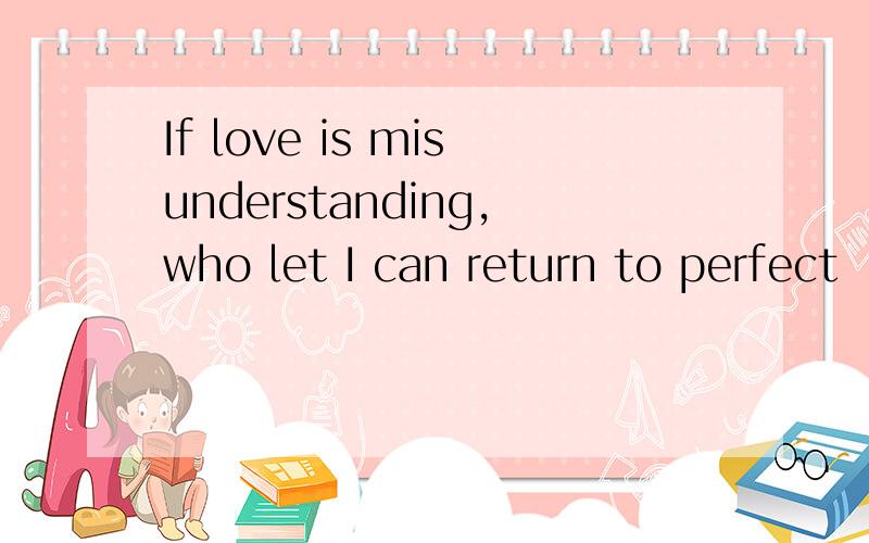 If love is misunderstanding,who let I can return to perfect