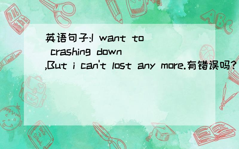 英语句子:I want to crashing down,But i can't lost any more.有错误吗?