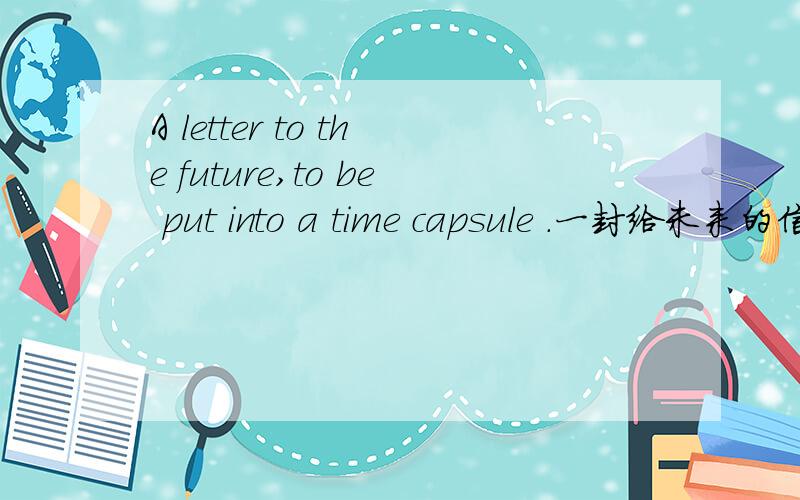 A letter to the future,to be put into a time capsule .一封给未来的信 信里要提到自己日常的生活和对未来的预言