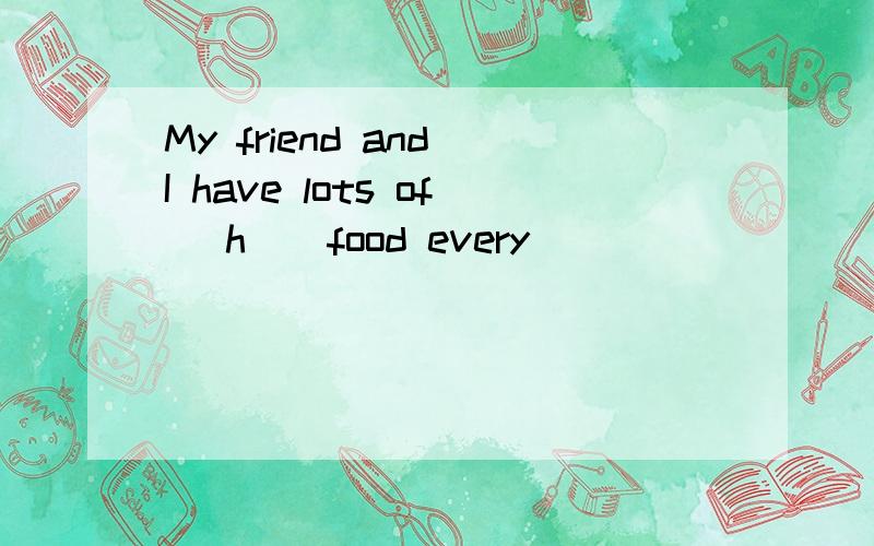 My friend and I have lots of (h ) food every