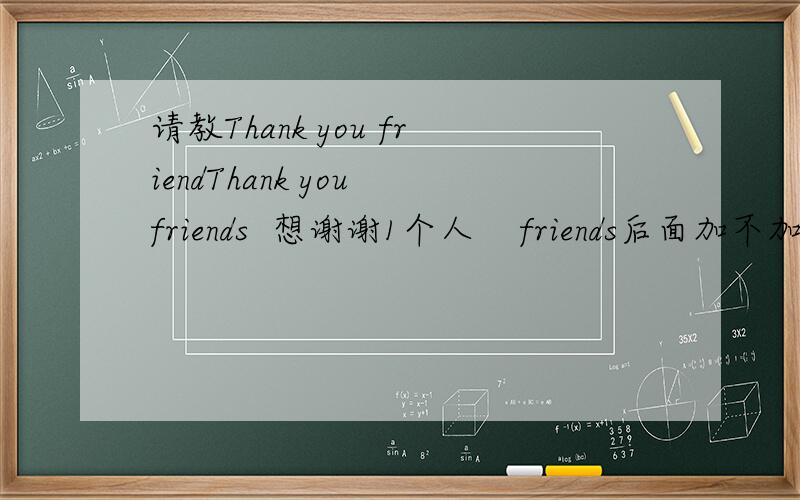 请教Thank you friendThank you friends  想谢谢1个人    friends后面加不加S?或者有别的更好语句吗?