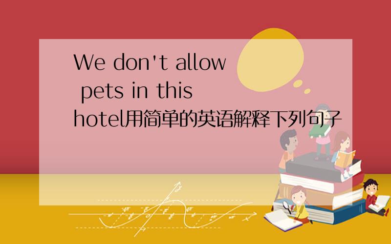 We don't allow pets in this hotel用简单的英语解释下列句子