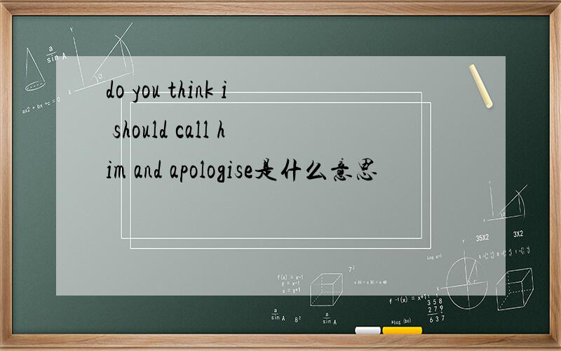 do you think i should call him and apologise是什么意思