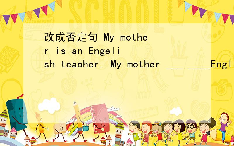 改成否定句 My mother is an Engelish teacher. My mother ___ ____English teacher.
