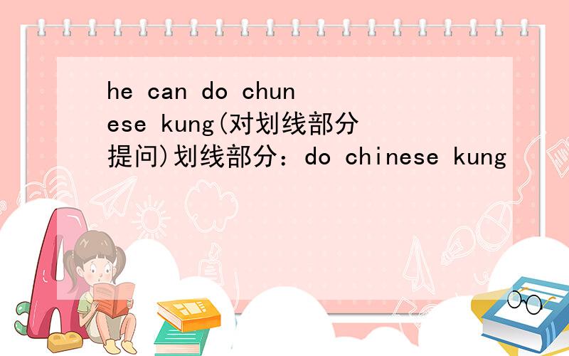 he can do chunese kung(对划线部分提问)划线部分：do chinese kung