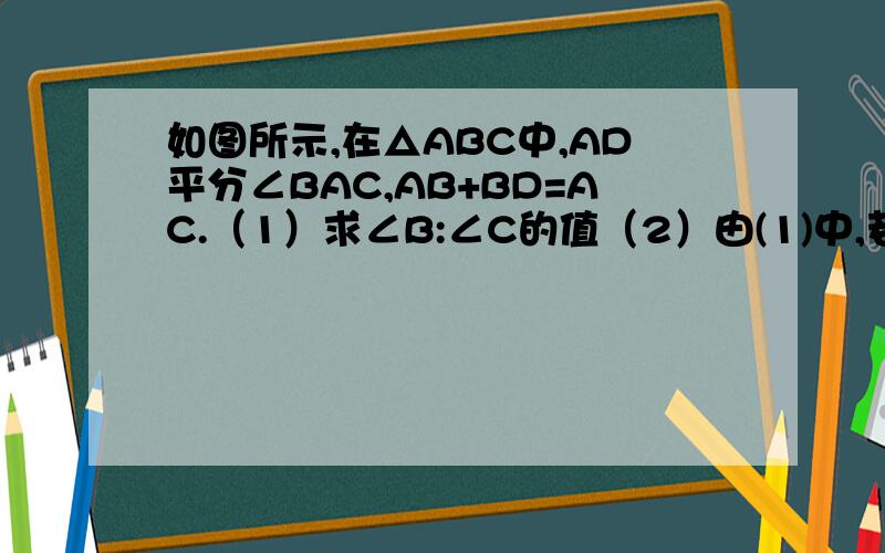 如图所示,在△ABC中,AD平分∠BAC,AB+BD=AC.（1）求∠B:∠C的值（2）由(1)中,若将∠B:∠C=2:1与AB+BD=AC对换,说明理由