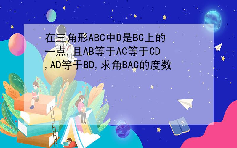 在三角形ABC中D是BC上的一点,且AB等于AC等于CD,AD等于BD,求角BAC的度数