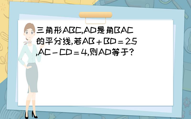 三角形ABC,AD是角BAC的平分线,若AB＋BD＝25,AC－CD＝4,则AD等于?
