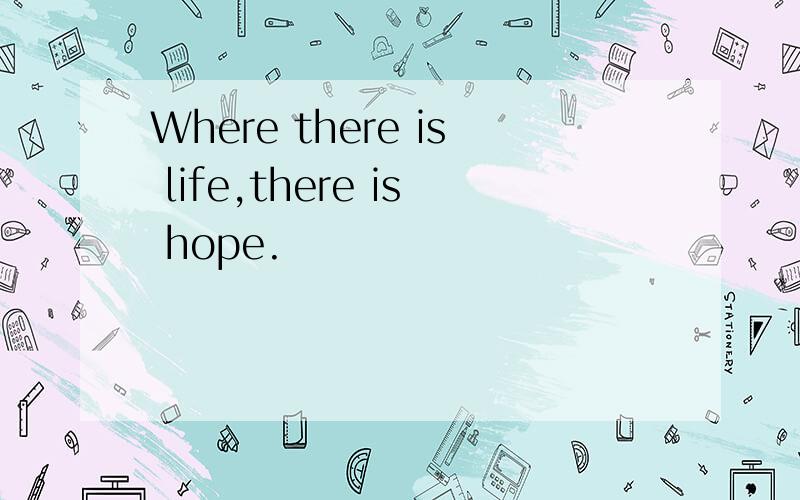 Where there is life,there is hope.