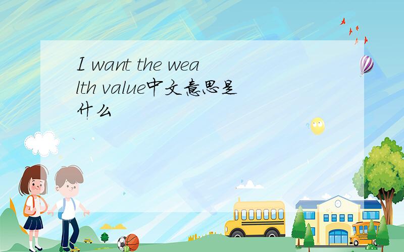 I want the wealth value中文意思是什么