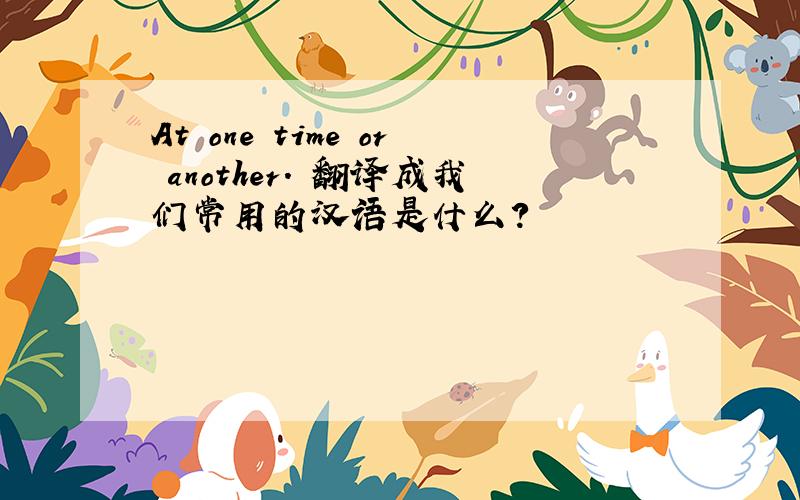 At one time or another. 翻译成我们常用的汉语是什么?