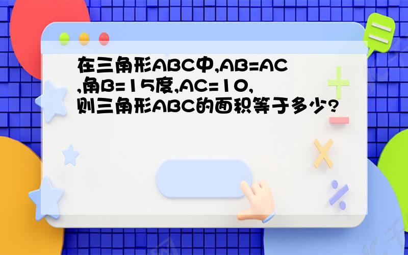 在三角形ABC中,AB=AC,角B=15度,AC=10,则三角形ABC的面积等于多少?